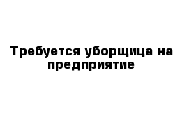 Требуется уборщица на предприятие